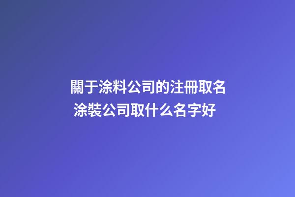 關于涂料公司的注冊取名 涂裝公司取什么名字好-第1張-公司起名-玄機派